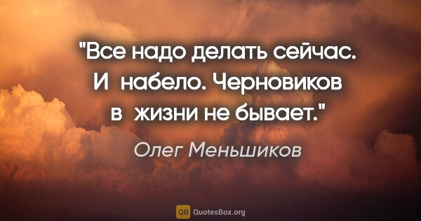 Олег Меньшиков цитата: "Все надо делать сейчас. И набело. Черновиков в жизни не бывает."