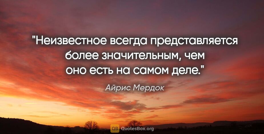 Айрис Мердок цитата: "Неизвестное всегда представляется более значительным, чем оно..."