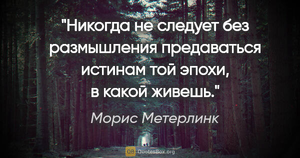 Морис Метерлинк цитата: "Никогда не следует без размышления предаваться истинам той..."