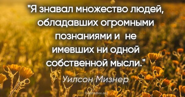 Уилсон Мизнер цитата: "Я знавал множество людей, обладавших огромными познаниями и не..."