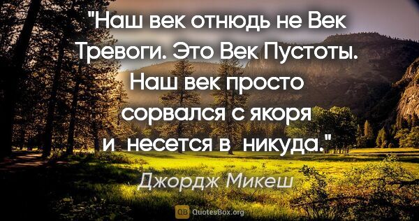 Джордж Микеш цитата: "Наш век отнюдь не Век Тревоги. Это Век Пустоты. Наш век просто..."