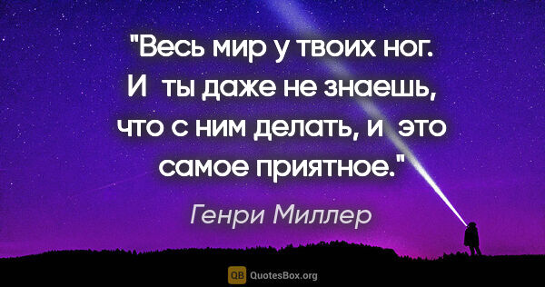 Генри Миллер цитата: "Весь мир у твоих ног. И ты даже не знаешь, что с ним делать,..."