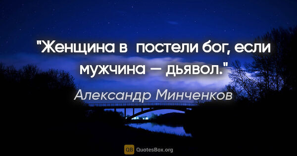 Александр Минченков цитата: "Женщина в постели бог, если мужчина — дьявол."