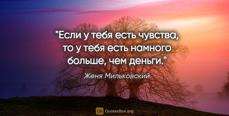Женя Мильковский цитата: "Если у тебя есть чувства, то у тебя есть намного больше, чем..."
