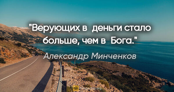 Александр Минченков цитата: "Верующих в деньги стало больше, чем в Бога."