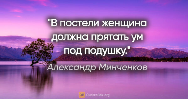 Александр Минченков цитата: "В постели женщина должна прятать ум под подушку."