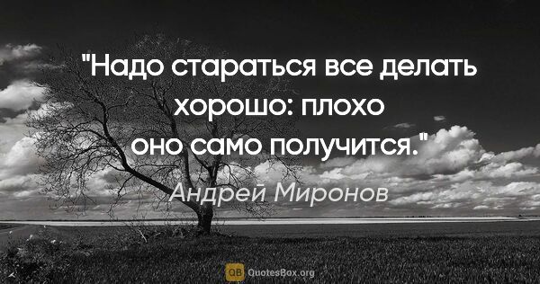 Андрей Миронов цитата: "Надо стараться все делать хорошо: плохо оно само получится."