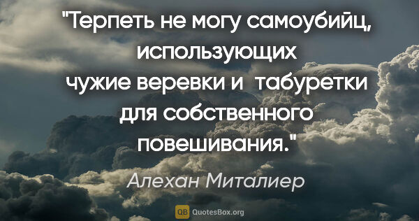 Алехан Миталиер цитата: "Терпеть не могу самоубийц, использующих чужие веревки..."