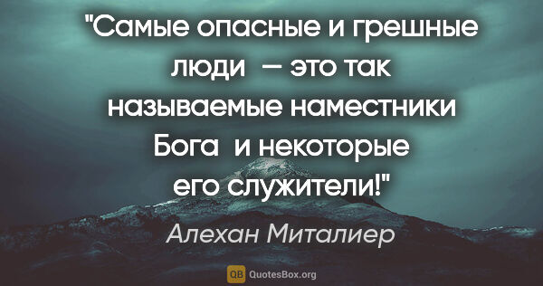 Алехан Миталиер цитата: "Самые опасные и грешные люди  — это так называемые наместники..."