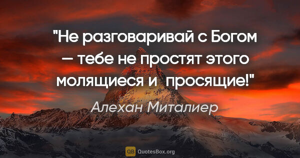 Алехан Миталиер цитата: "Не разговаривай с Богом — тебе не простят этого молящиеся..."