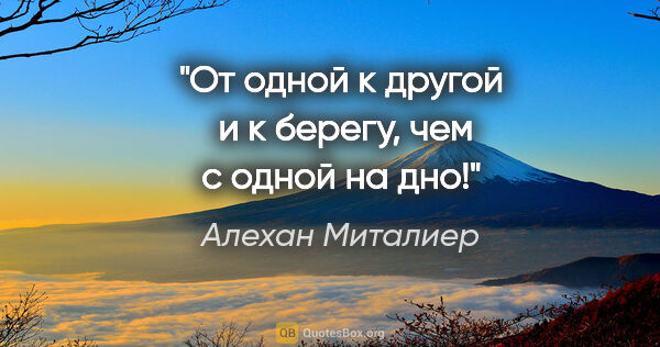 Алехан Миталиер цитата: "От одной к другой  и к берегу, чем с одной на дно!"