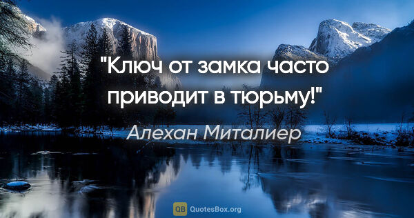 Алехан Миталиер цитата: "Ключ от замка часто приводит в тюрьму!"