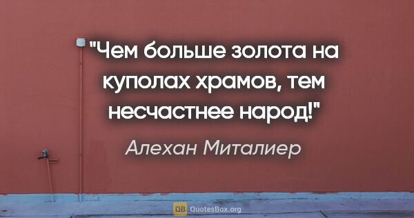 Алехан Миталиер цитата: "Чем больше золота на куполах храмов, тем несчастнее народ!"