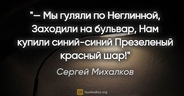 Сергей Михалков цитата: "— Мы гуляли по Неглинной,

Заходили на бульвар,

Нам купили..."