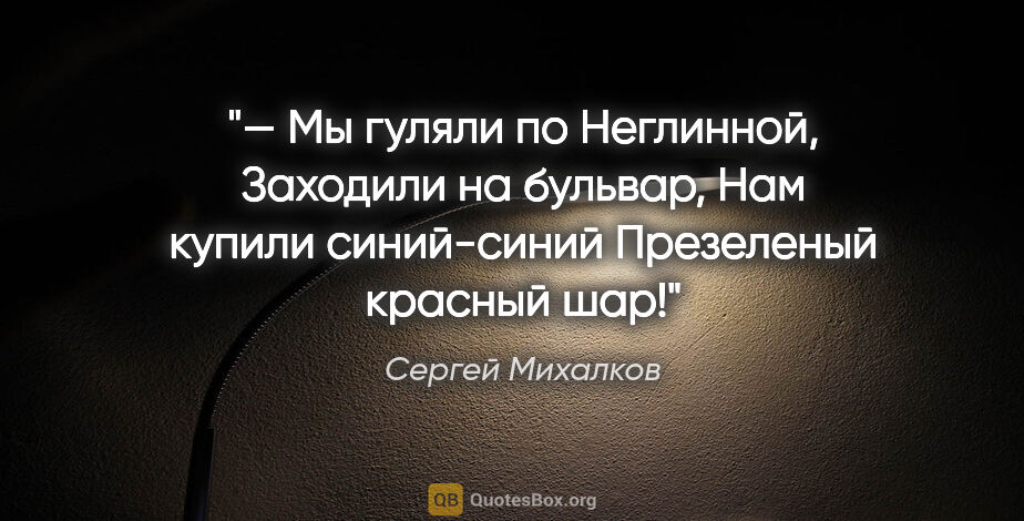 Сергей Михалков цитата: "— Мы гуляли по Неглинной,

Заходили на бульвар,

Нам купили..."