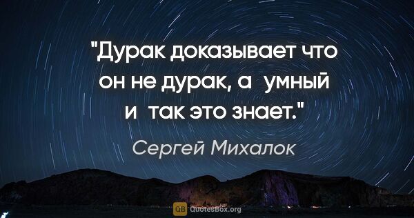 Сергей Михалок цитата: "Дурак доказывает что он не дурак, а умный и так это знает."