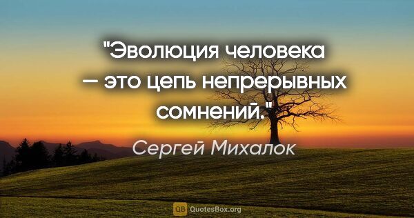 Сергей Михалок цитата: "Эволюция человека — это цепь непрерывных сомнений."