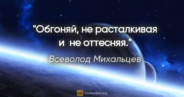 Всеволод Михальцев цитата: "Обгоняй, не расталкивая и не оттесняя."