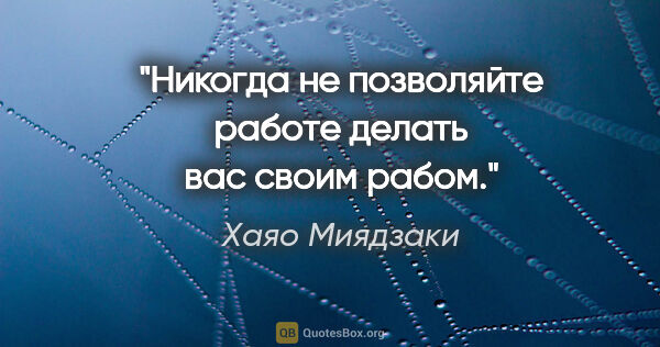 Хаяо Миядзаки цитата: "Никогда не позволяйте работе делать вас своим рабом."