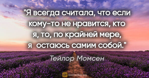 Тейлор Момсен цитата: "Я всегда считала, что если кому-то не нравится, кто я, то, по..."