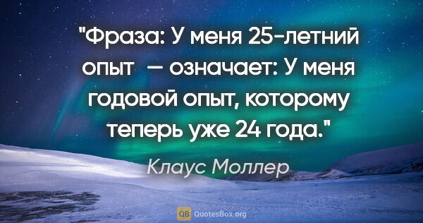 Клаус Моллер цитата: "Фраза: «У меня 25-летний опыт» — означает: «У меня годовой..."