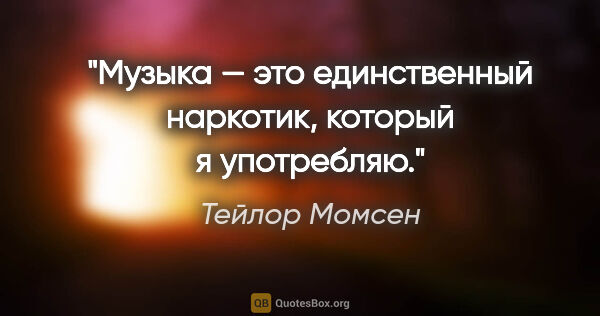 Тейлор Момсен цитата: "Музыка — это единственный наркотик, который я употребляю."