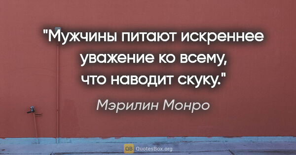 Мэрилин Монро цитата: "Мужчины питают искреннее уважение ко всему, что наводит скуку."