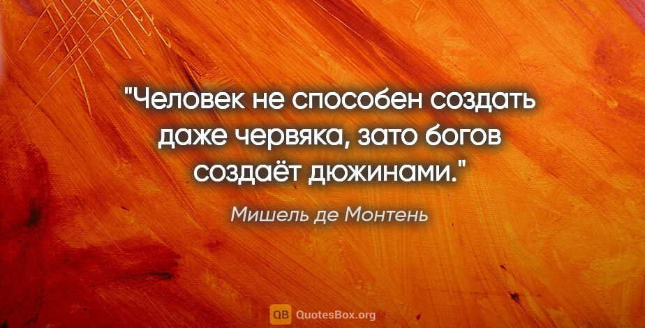 Мишель де Монтень цитата: "Человек не способен создать даже червяка, зато богов создаёт..."