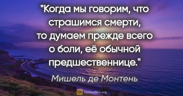 Мишель де Монтень цитата: "Когда мы говорим, что страшимся смерти, то думаем прежде всего..."