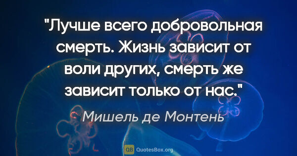 Мишель де Монтень цитата: "Лучше всего добровольная смерть. Жизнь зависит от воли других,..."