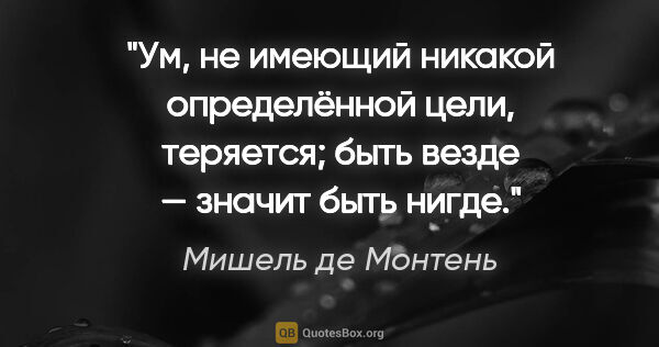 Мишель де Монтень цитата: "Ум, не имеющий никакой определённой цели, теряется; быть везде..."