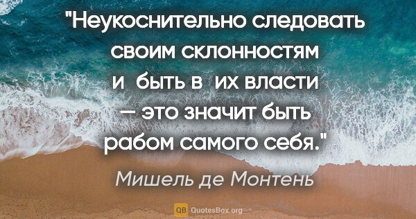 Мишель де Монтень цитата: "Неукоснительно следовать своим склонностям и быть в их власти..."