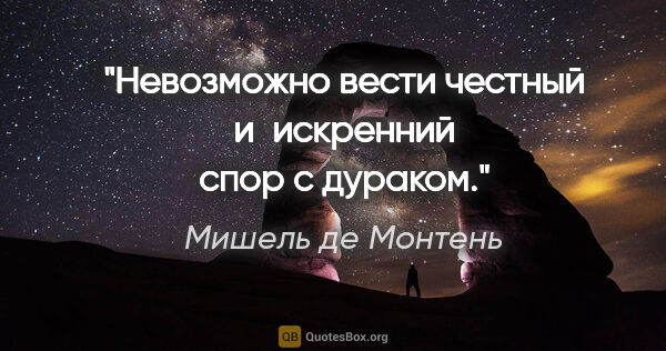 Мишель де Монтень цитата: "Невозможно вести честный и искренний спор с дураком."