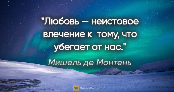 Мишель де Монтень цитата: "Любовь — неистовое влечение к тому, что убегает от нас."