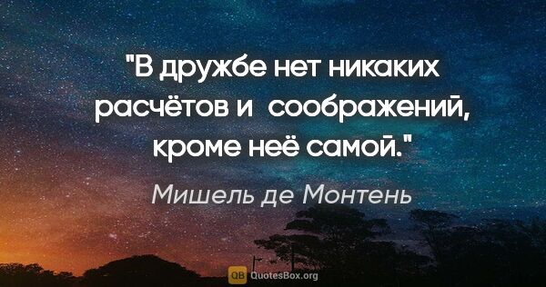 Мишель де Монтень цитата: "В дружбе нет никаких расчётов и соображений, кроме неё самой."