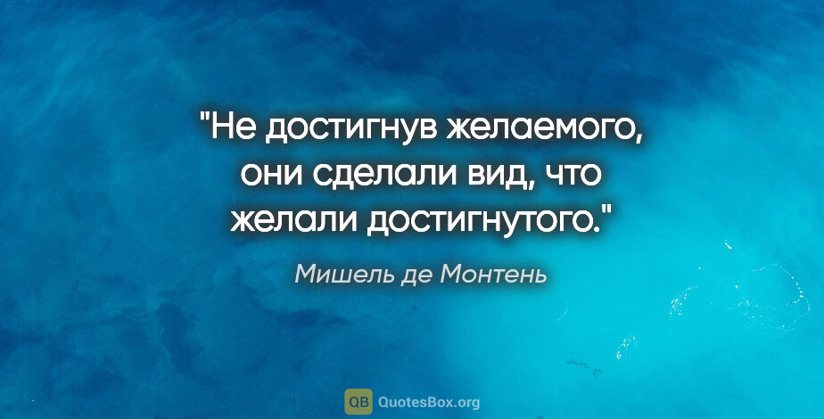 Мишель де Монтень цитата: "Не достигнув желаемого, они сделали вид, что желали достигнутого."