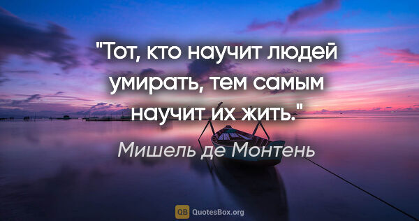 Мишель де Монтень цитата: "Тот, кто научит людей умирать, тем самым научит их жить."