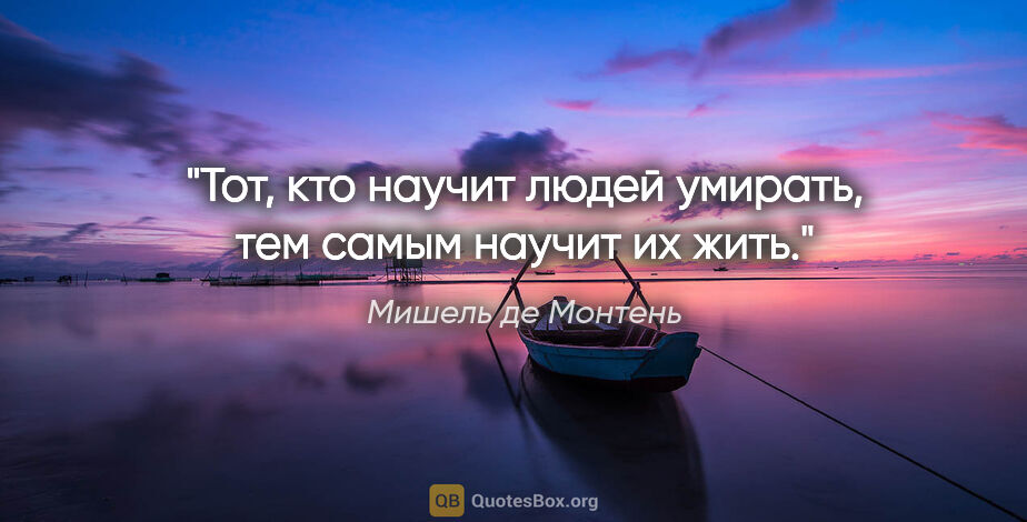 Мишель де Монтень цитата: "Тот, кто научит людей умирать, тем самым научит их жить."