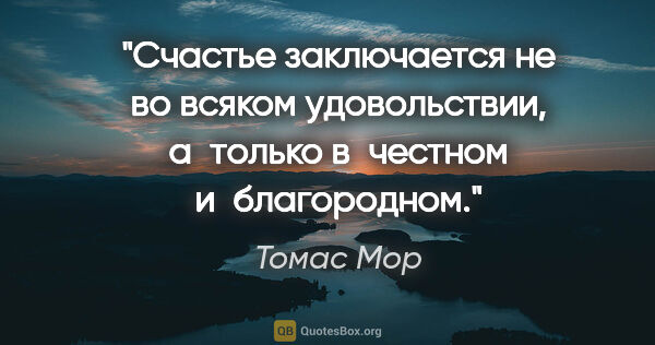 Томас Мор цитата: "Счастье заключается не во всяком удовольствии, а только..."