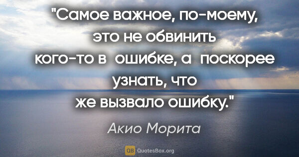 Акио Морита цитата: "Самое важное, по-моему, это не обвинить кого-то в ошибке,..."