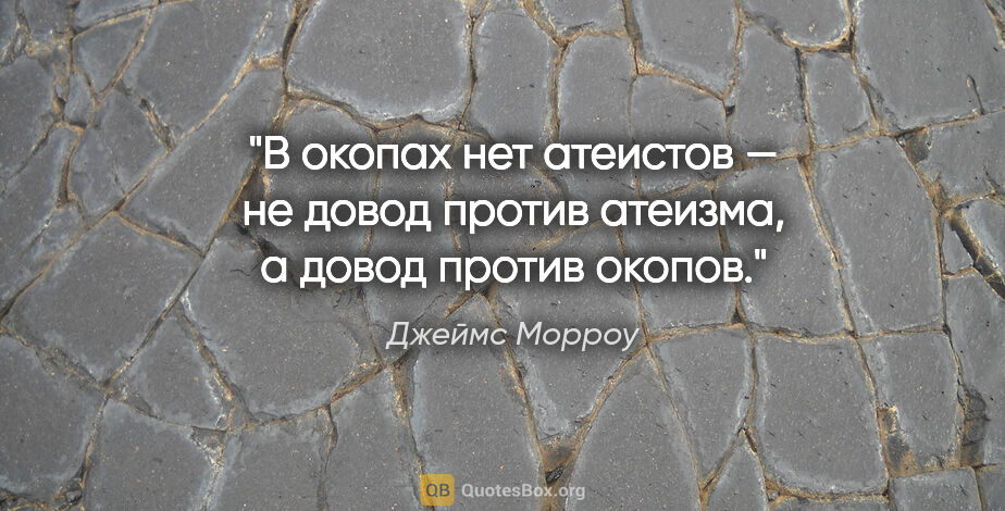 Джеймс Морроу цитата: "«В окопах нет атеистов» — не довод против атеизма, а довод..."