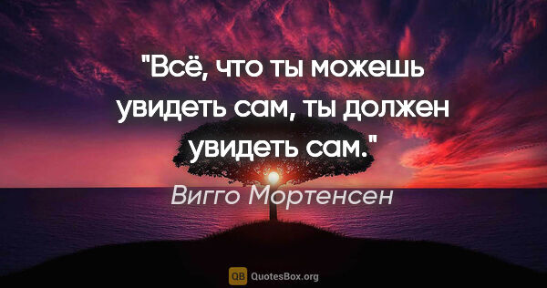 Вигго Мортенсен цитата: "Всё, что ты можешь увидеть сам, ты должен увидеть сам."