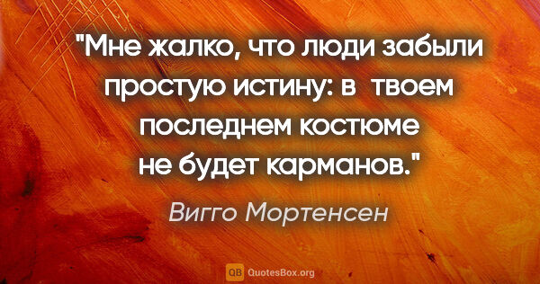 Вигго Мортенсен цитата: "Мне жалко, что люди забыли простую истину: в твоем последнем..."