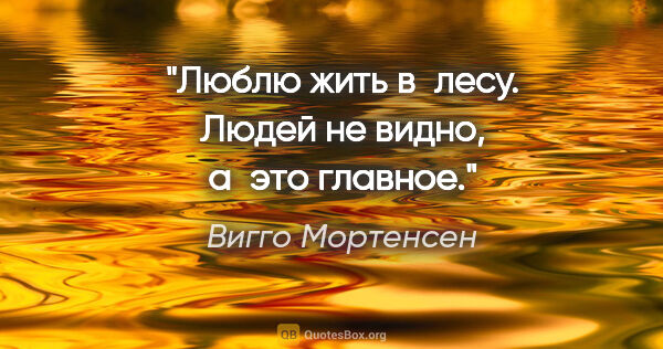 Вигго Мортенсен цитата: "Люблю жить в лесу. Людей не видно, а это главное."