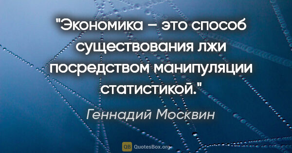 Геннадий Москвин цитата: "Экономика – это способ существования лжи посредством..."
