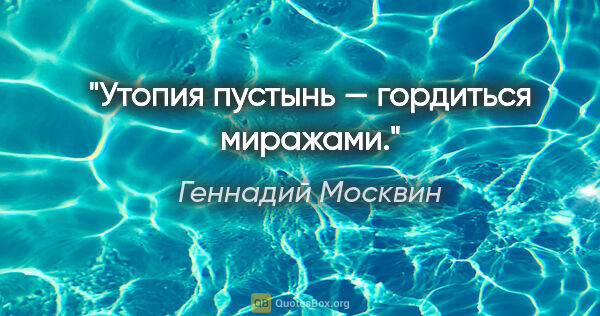 Геннадий Москвин цитата: "Утопия пустынь — гордиться миражами."