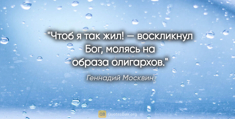 Геннадий Москвин цитата: "«Чтоб я так жил!» — воскликнул Бог, молясь на образа олигархов."