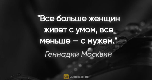 Геннадий Москвин цитата: "Все больше женщин живет с умом, все меньше — с мужем."