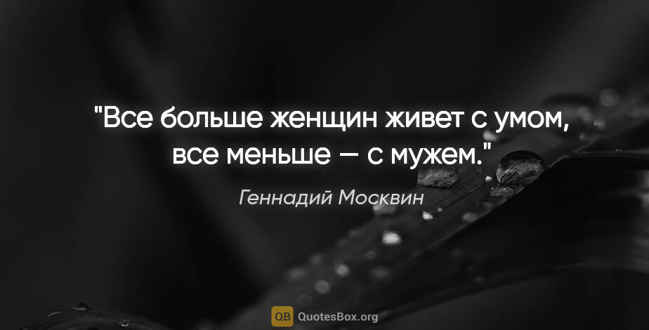 Геннадий Москвин цитата: "Все больше женщин живет с умом, все меньше — с мужем."