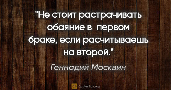 Геннадий Москвин цитата: "Не стоит растрачивать обаяние в первом браке, если..."